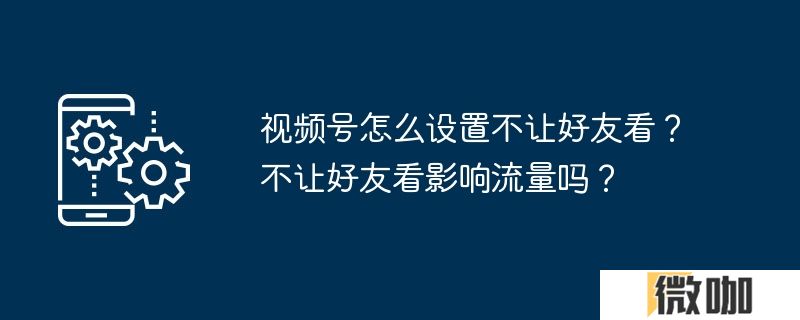 视频号怎么设置不让好友看？不让好友看影响流量吗？