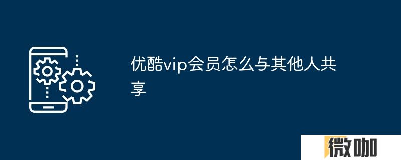 优酷vip会员怎么与其他人共享