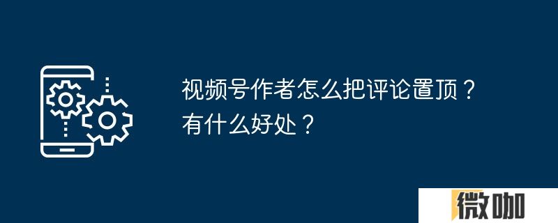 视频号作者怎么把评论置顶？有什么好处？