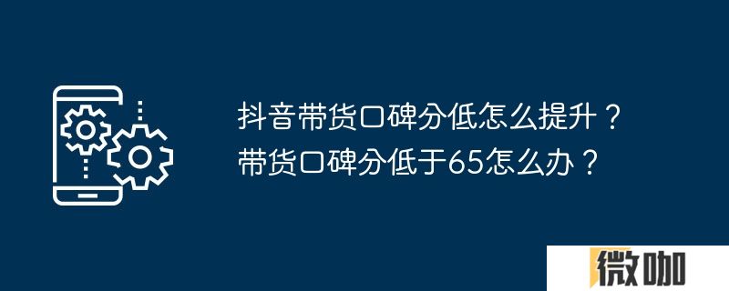 抖音带货口碑分低怎么提升？带货口碑分低于65怎么办？