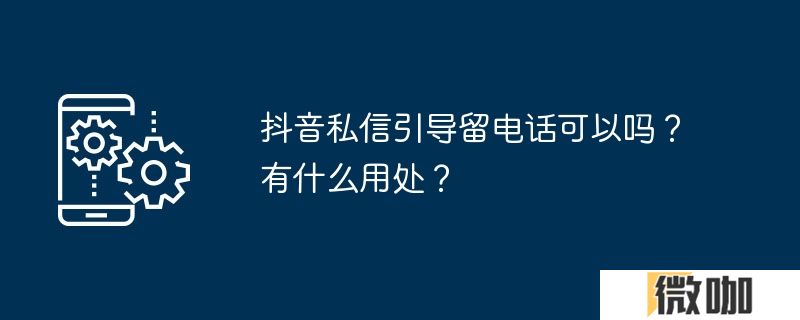 抖音私信引导留电话可以吗？有什么用处？