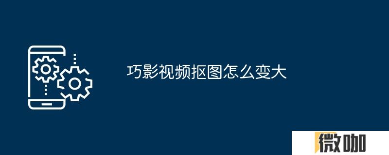 巧影视频抠图怎么变大