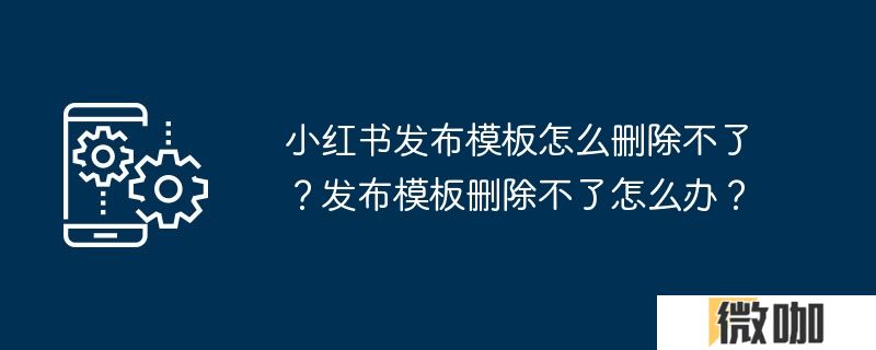 小红书发布模板怎么删除不了？发布模板删除不了怎么办？