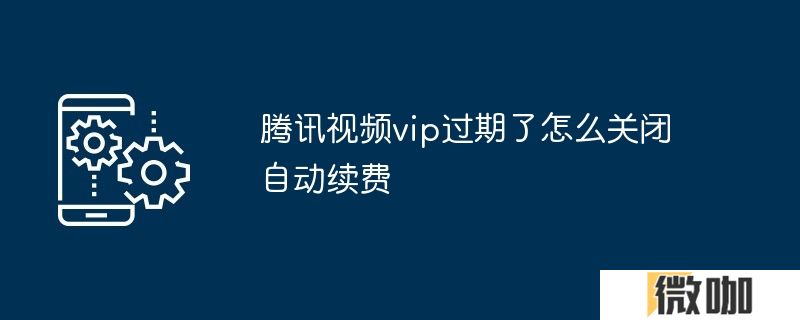 腾讯视频vip过期了怎么关闭自动续费
