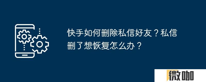 快手如何删除私信好友？私信删了想恢复怎么办？