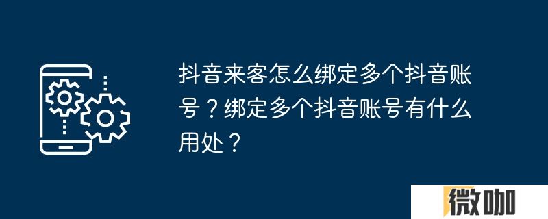 抖音来客怎么绑定多个抖音账号？绑定多个抖音账号有什么用处？
