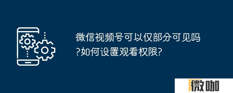 微信视频号可以仅部分可见吗?如何设置观看权限?