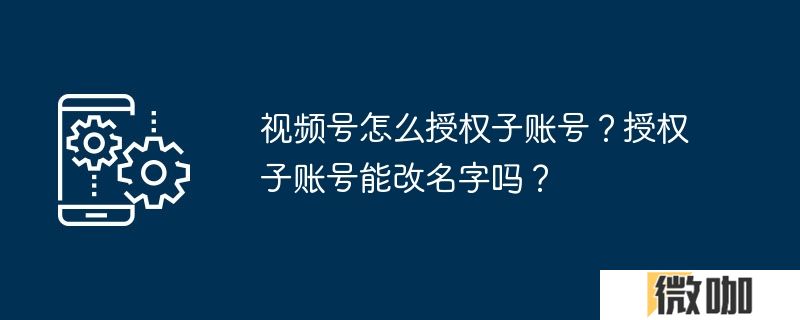视频号怎么授权子账号？授权子账号能改名字吗？