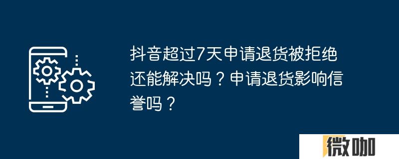 抖音超过7天申请退货被拒绝还能解决吗？申请退货影响信誉吗？