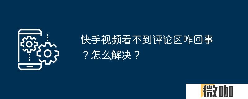 快手视频看不到评论区咋回事？怎么解决？